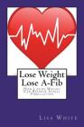Lose Weight Lose A-Fib: How Losing Weight Can Reverse Atrial Fibrillation Cover Image