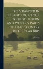 The Stranger in Ireland, Or, a Tour in the Southern and Western Parts of That Country in the Year 1805 By John Carr Cover Image