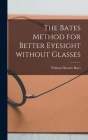 The Bates Method for Better Eyesight Without Glasses By William Horatio 1860-1931 Bates Cover Image