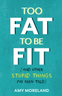 Too Fat to Be Fit: (And Other Stupid Things I've Been Told) By Amy Moreland Cover Image