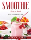Smoothie Recipe Book: Recipes for beginners By Dorothy R Oshea Cover Image
