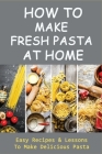 How To Make Fresh Pasta At Home: Easy Recipes & Lessons To Make Delicious Pasta: Various Types Of Dough For Pasta Cover Image