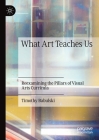 What Art Teaches Us: Reexamining the Pillars of Visual Arts Curricula By Timothy Babulski Cover Image