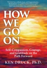 How We Go On: Self-Compassion, Courage, and Gratitude on the Path Forward By Ken Druck Cover Image