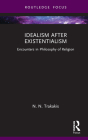 Idealism After Existentialism: Encounters in Philosophy of Religion (Routledge Focus on Philosophy) By N. N. Trakakis Cover Image