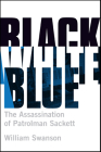 Black White Blue: The Assassination of Patrolman Sackett By William Swanson Cover Image