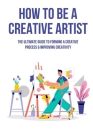 How To Be A Creative Artist: The Ultimate Guide To Forming A Creative Process & Improving Creativity: How To Unlock Your Inner Creativity Cover Image