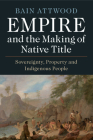 Empire and the Making of Native Title By Bain Attwood Cover Image