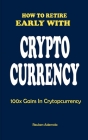 How to Retire Early with Crypto Currency: 100x Gains In Cryptocurreny By Reuben Ademola Cover Image