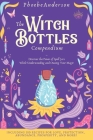 The Witch Bottles Compendium: Discover the Power of Spell Jars While Understanding and Owning Your Magic. Including 100 Recipes for Love, Protection By Phoebe Anderson Cover Image