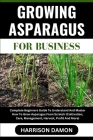 Growing Asparagus for Business: Complete Beginners Guide To Understand And Master How To Grow Asparagus From Scratch (Cultivation, Care, Management, H Cover Image