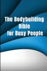 The Bodybuilding Bible for Busy People: Tips and stages for starting and planning a healthy bodybuilding programme Cover Image