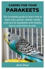 Caring for Your Parakeets: The complete guide to learn how to feed, train, groom, shelter, health and care for parakeets with helpful tips to rai Cover Image