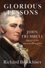 Glorious Lessons: John Trumbull, Painter of the American Revolution By Richard Brookhiser Cover Image