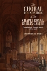The Choral Foundation of the Chapel Royal, Dublin Castle: Constitution, Liturgy, Music, 1814-1922 (Irish Musical Studies #14) Cover Image