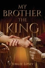 My Brother, the King By Jubilee Lipsey Cover Image