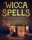 Wicca Spells for Beginners: Unlocking the Secrets of Modern Witchcraft and Healing with a Beginner's Selection of Spells, Crystals, and Herbal Kno Cover Image