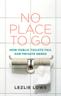 No Place to Go: How Public Toilets Fail Our Private Needs By Lezlie Lowe Cover Image