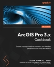 ArcGIS Pro 3.x Cookbook - Second Edition: Create, manage, analyze, maintain, and visualize geospatial data using ArcGIS Pro Cover Image