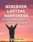 Discover Lasting Happiness: A Proven Path to Joyful Living: Unlock the Secrets to Lasting Joy and Happiness in Your Life Cover Image