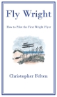 Fly Wright: How to Pilot the First Wright Flyer By Christopher Felten Cover Image