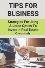 Tips For Business: Strategies For Using A Lease Option To Invest In Real Estate Creatively: Guide About Financial Independence Cover Image