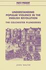Understanding Popular Violence in the English Revolution: The Colchester Plunderers (Past and Present Publications) Cover Image