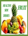 Healthy Side Dishes: Fruit: 81 Recipes, Information, Salads, Soups, Pickles, Drinks, Dips, Salsa, Hot Out of the Oven, Specials Cover Image