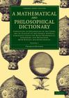 A Mathematical and Philosophical Dictionary: Containing an Explanation of the Terms, and an Account of the Several Subjects, Comprized Under the Heads By Charles Hutton Cover Image