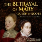 The Betrayal of Mary, Queen of Scots Lib/E: Elizabeth I and Her Greatest Rival By Anne Flosnik (Read by), Kate Williams Cover Image