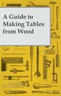 A Guide to Making Tables from Wood By Anon Cover Image