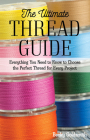 The Ultimate Thread Guide: Everything You Need to Know to Choose the Perfect Thread for Every Project By Becky Goldsmith Cover Image