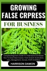 Growing False Crpress for Business: Complete Beginners Guide To Understand And Master How To Grow False Crpress From Scratch (Cultivation, Care, Manag Cover Image