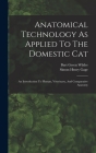 Anatomical Technology As Applied To The Domestic Cat: An Introduction To Human, Veterinary, And Comparative Anatomy By Burt Green Wilder, Simon Henry Gage (Created by) Cover Image