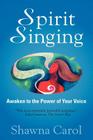 Spirit Singing: Awaken to the Power of Your Voice By Shawna Carol Cover Image