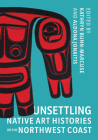 Unsettling Native Art Histories on the Northwest Coast (Native Art of the Pacific Northwest: A Bill Holm Center) Cover Image
