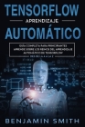 TensorFlow Aprendizaje Automático: Guía completa para principiantes aprende sobre los reinos del aprendizaje automático de TensorFlow desde la A a la By Benjamin Smith Cover Image