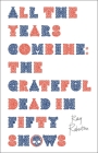 All the Years Combine: The Grateful Dead in Fifty Shows Cover Image