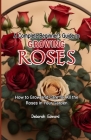 A Complete Beginner's Guide to Growing Roses: How to Grow and Care for All the Roses in Your Garden By Deborah Edward Cover Image