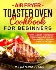 Air Fryer Toaster Oven Cookbook for Beginners: Quick and Easy 5-ingredient Recipes. Make Your Healthy Meals Big on Flavor and Short on Groceries. By Megan Wallace Cover Image