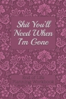 End of Life Planning Workbook: Shit You'll Need When I'm Gone: Makes Sure All Your Important Information in One Easy-to-Find Place Cover Image