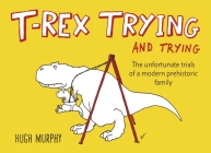 T-Rex Trying and Trying: The Unfortunate Trials of a Modern Prehistoric Family By Hugh Murphy Cover Image