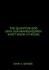 The Quantum God: Why Our Grandchildren Won't Know Atheism By John S. Denker Cover Image