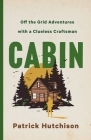 CABIN: Off the Grid Adventures with a Clueless Craftsman By Patrick Hutchison Cover Image