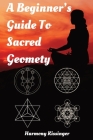 A Beginner's Guide To Sacred Geometry By Harmony Kissinger Cover Image