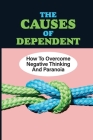 The Causes Of Dependent: How To Overcome Negative Thinking And Paranoia: Control Panic Attacks Cover Image