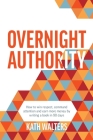 Overnight Authority: How to win respect, command attention and earn more money by writing a book in 90 days Cover Image