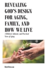 Revealing God's Design for Aging, Family, and How We Live: A Biblical, Cultural, and Practical View of Aging By Bob Benson Cover Image
