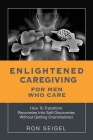 Enlightened Caregiving for Men Who Care: How to Transform Recoveries Into Self-Discoveries Without Getting Overwhelmed By Ron Seigel Cover Image
