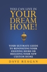 You Can Live In Your Dream Home!: Your Ultimate Guide To Renovating Your Existing Home or Building Your New Custom Home By Dave Reagan Cover Image